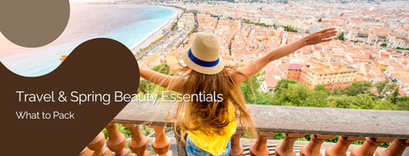 Travel & Spring Beauty Essentials - What to Pack This Season